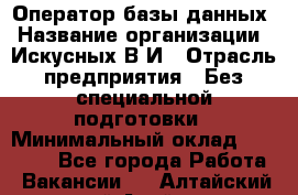 Оператор базы данных › Название организации ­ Искусных В.И › Отрасль предприятия ­ Без специальной подготовки › Минимальный оклад ­ 16 000 - Все города Работа » Вакансии   . Алтайский край,Алейск г.